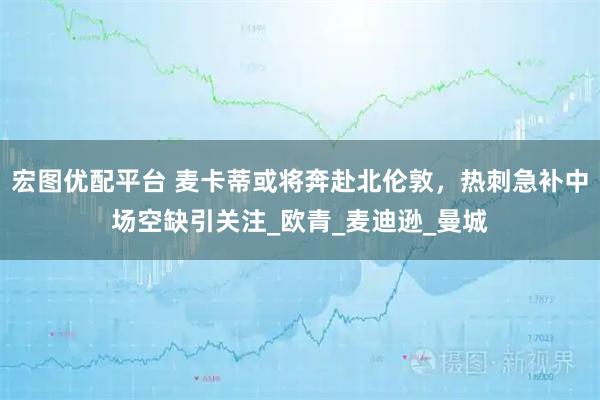 宏图优配平台 麦卡蒂或将奔赴北伦敦，热刺急补中场空缺引关注_欧青_麦迪逊_曼城