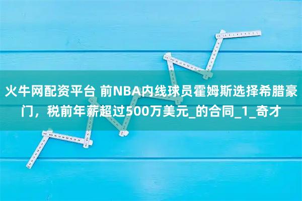 火牛网配资平台 前NBA内线球员霍姆斯选择希腊豪门，税前年薪超过500万美元_的合同_1_奇才