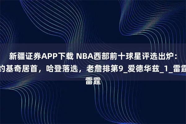 新疆证券APP下载 NBA西部前十球星评选出炉：约基奇居首，哈登落选，老詹排第9_爱德华兹_1_雷霆