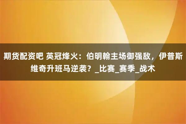 期货配资吧 英冠烽火：伯明翰主场御强敌，伊普斯维奇升班马逆袭？_比赛_赛季_战术