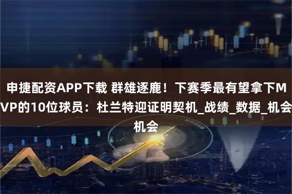 申捷配资APP下载 群雄逐鹿！下赛季最有望拿下MVP的10位球员：杜兰特迎证明契机_战绩_数据_机会