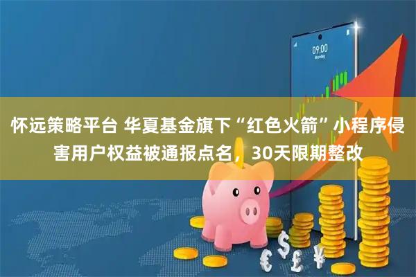 怀远策略平台 华夏基金旗下“红色火箭”小程序侵害用户权益被通报点名，30天限期整改