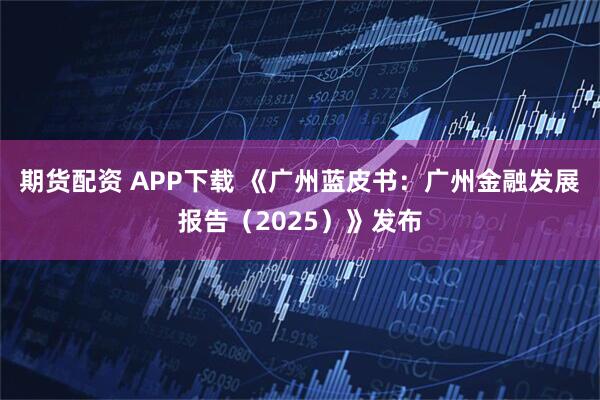 期货配资 APP下载 《广州蓝皮书：广州金融发展报告（2025）》发布
