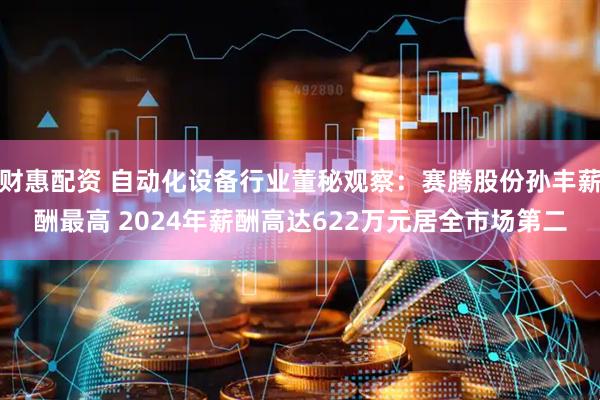 财惠配资 自动化设备行业董秘观察：赛腾股份孙丰薪酬最高 2024年薪酬高达622万元居全市场第二