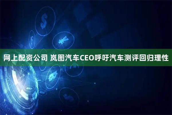 网上配资公司 岚图汽车CEO呼吁汽车测评回归理性