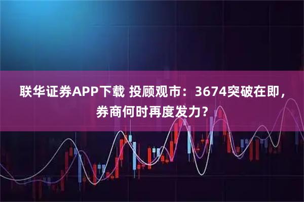 联华证券APP下载 投顾观市：3674突破在即，券商何时再度发力？