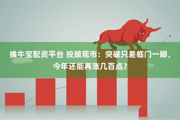 擒牛宝配资平台 投顾观市：突破只差临门一脚，今年还能再涨几百点？