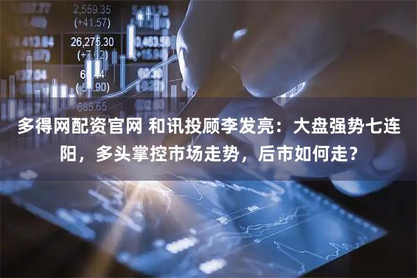 多得网配资官网 和讯投顾李发亮：大盘强势七连阳，多头掌控市场走势，后市如何走？
