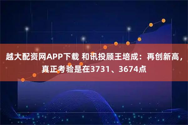 越大配资网APP下载 和讯投顾王培成：再创新高，真正考验是在3731、3674点