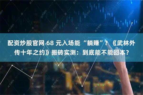 配资炒股官网 68 元入场能 “躺赚”？《武林外传十年之约》搬砖实测：到底能不能回本？