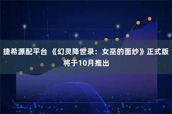 捷希源配平台 《幻灵降世录：女巫的面纱》正式版将于10月推出