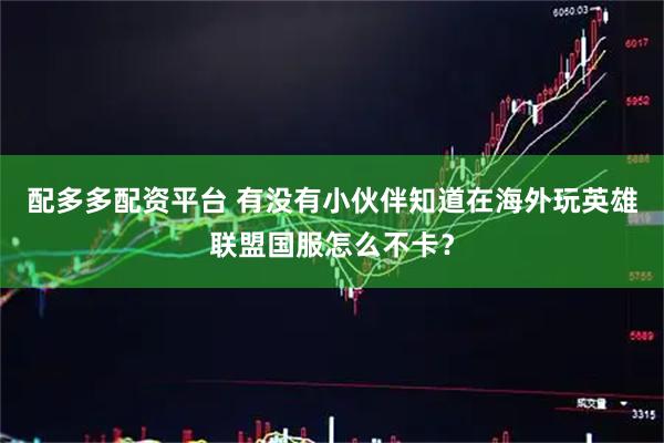 配多多配资平台 有没有小伙伴知道在海外玩英雄联盟国服怎么不卡？