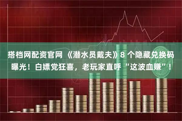 搭档网配资官网 《潜水员戴夫》8 个隐藏兑换码曝光！白嫖党狂喜，老玩家直呼 “这波血赚”！