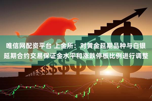 唯信网配资平台 上金所：对黄金延期品种与白银延期合约交易保证金水平和涨跌停板比例进行调整