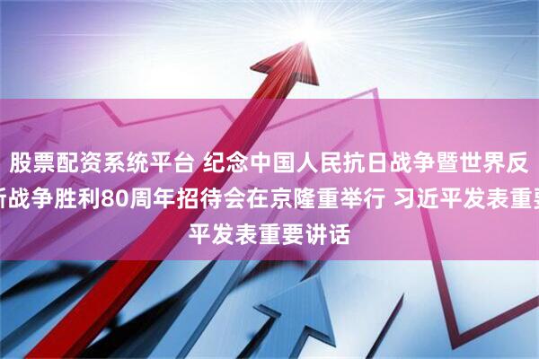 股票配资系统平台 纪念中国人民抗日战争暨世界反法西斯战争胜利80周年招待会在京隆重举行 习近平发表重要讲话