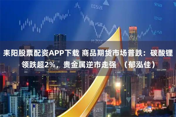 耒阳股票配资APP下载 商品期货市场普跌：碳酸锂领跌超2%，贵金属逆市走强  （郁泓佳）