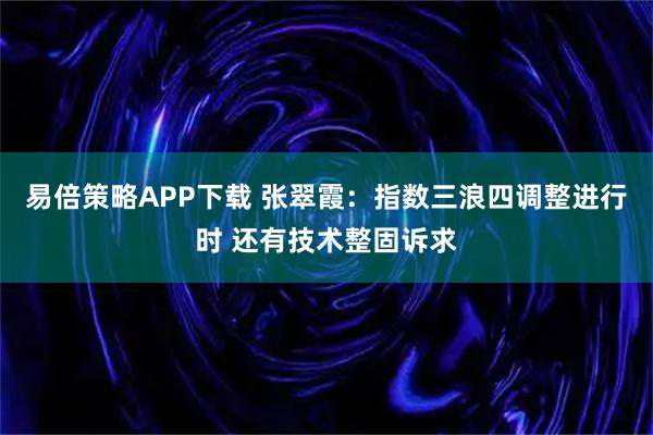 易倍策略APP下载 张翠霞：指数三浪四调整进行时 还有技术整固诉求