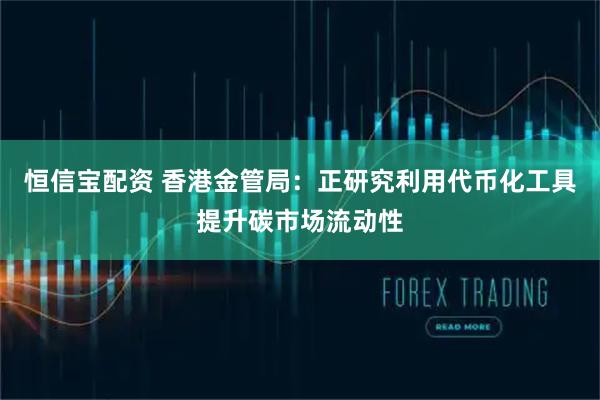 恒信宝配资 香港金管局：正研究利用代币化工具提升碳市场流动性