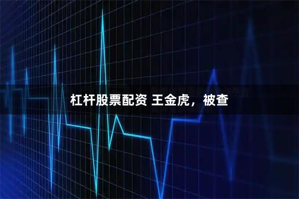 杠杆股票配资 王金虎，被查