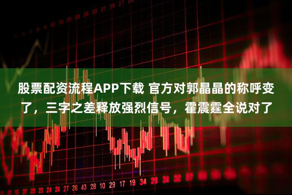 股票配资流程APP下载 官方对郭晶晶的称呼变了，三字之差释放强烈信号，霍震霆全说对了